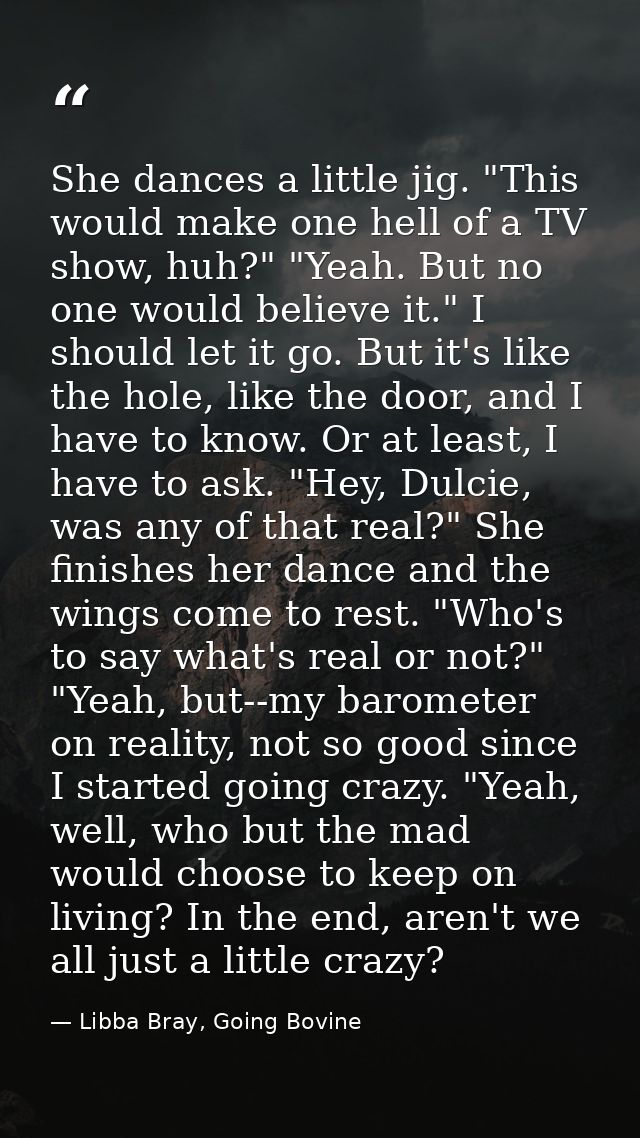 She dances a little jig. "This would make one hell of a TV show, huh?" "Yeah. But no one would believe it." I should let — Libba Bray, Going Bovine