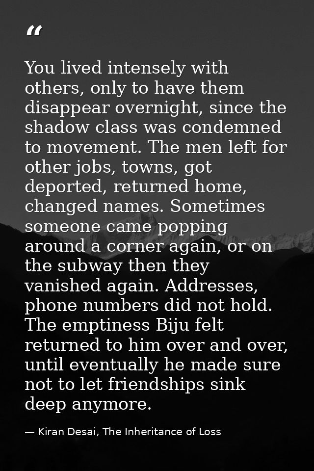 You lived intensely with others, only to have them disappear overnight, since the shadow class was condemned to movement — Kiran Desai, The Inheritance of Loss