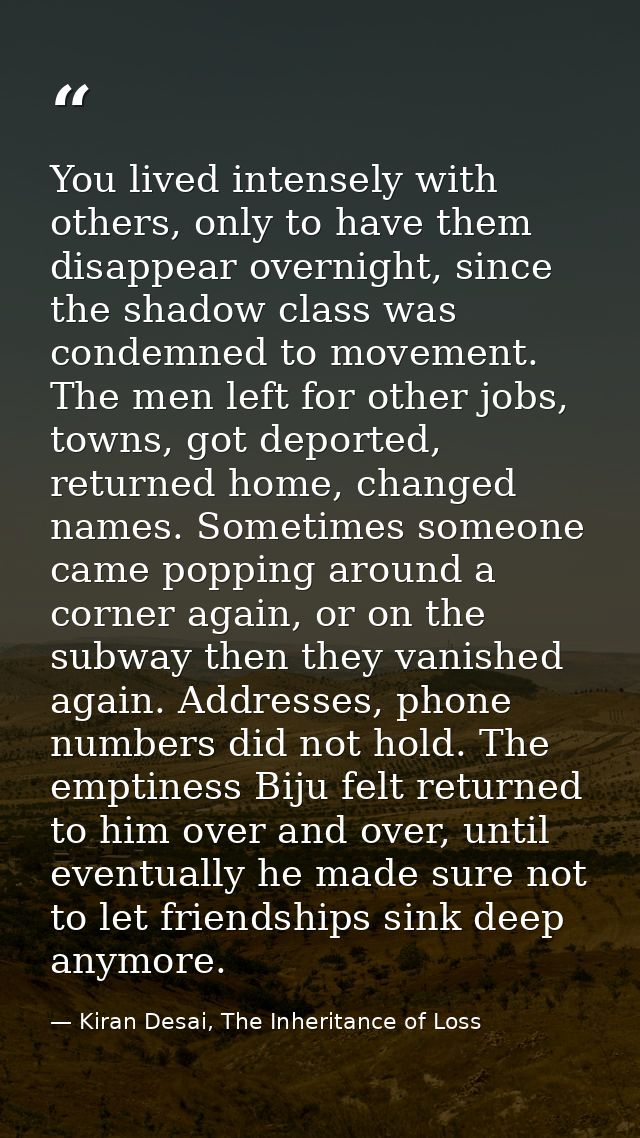 You lived intensely with others, only to have them disappear overnight, since the shadow class was condemned to movement — Kiran Desai, The Inheritance of Loss
