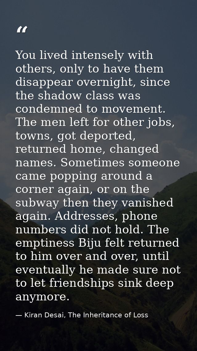 You lived intensely with others, only to have them disappear overnight, since the shadow class was condemned to movement — Kiran Desai, The Inheritance of Loss