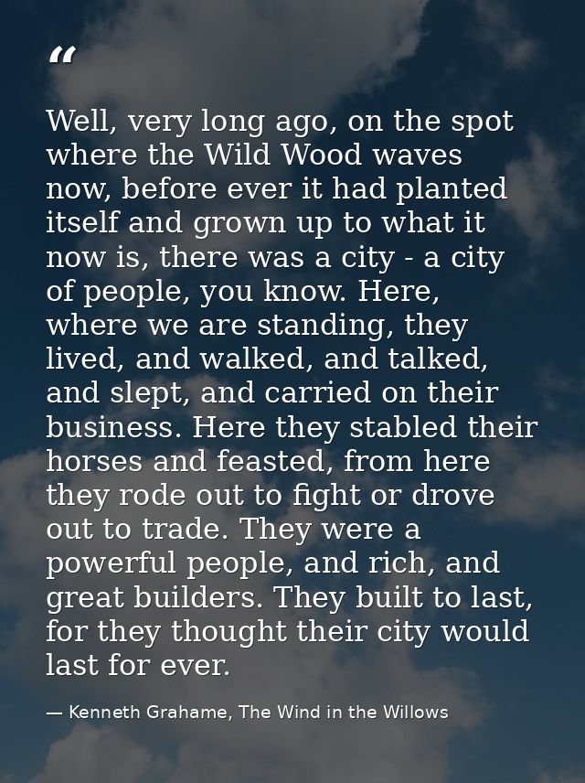 Well, very long ago, on the spot where the Wild Wood waves now, before ever it had planted itself and grown up to what i — Kenneth Grahame, The Wind in the Willows