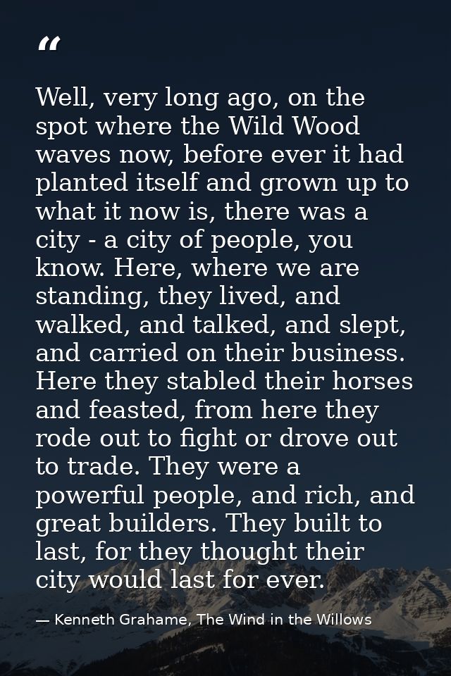 Well, very long ago, on the spot where the Wild Wood waves now, before ever it had planted itself and grown up to what i — Kenneth Grahame, The Wind in the Willows