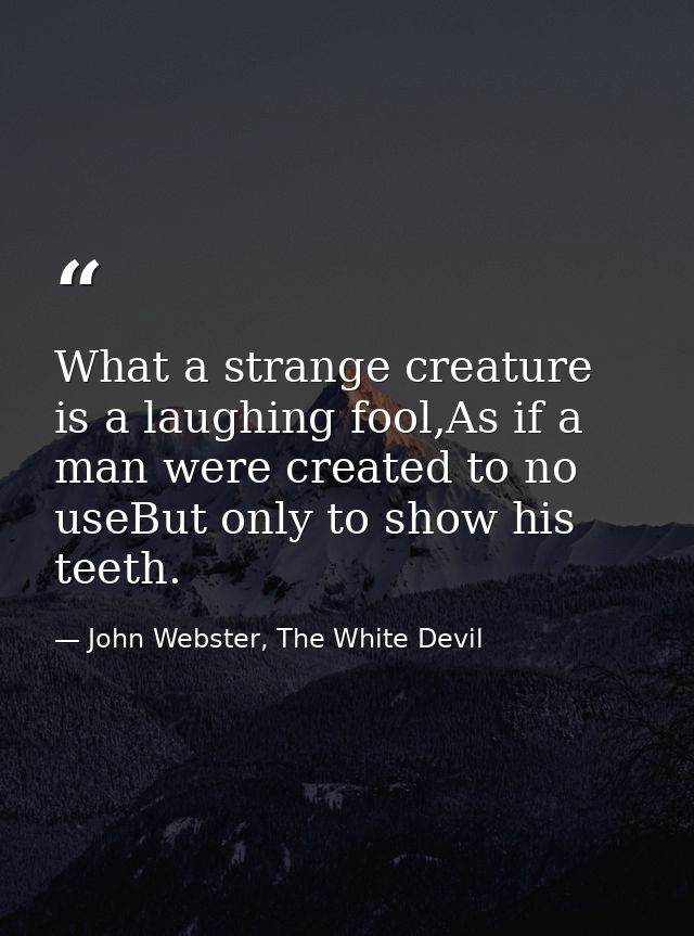What a strange creature is a laughing fool,As if a man were created to no useBut only to show his teeth. — John Webster, The White Devil