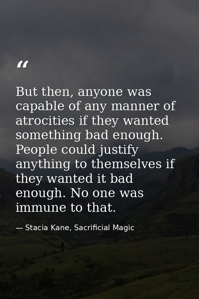 But then, anyone was capable of any manner of atrocities if they wanted something bad enough. People could justify anyth — Stacia Kane, Sacrificial Magic
