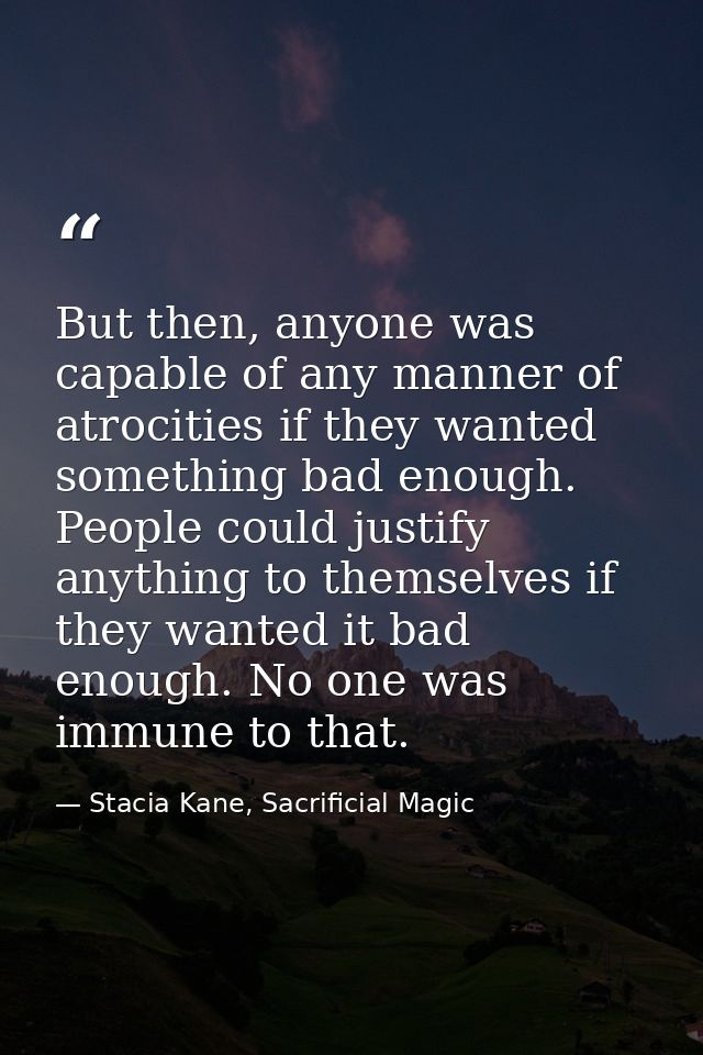 But then, anyone was capable of any manner of atrocities if they wanted something bad enough. People could justify anyth — Stacia Kane, Sacrificial Magic