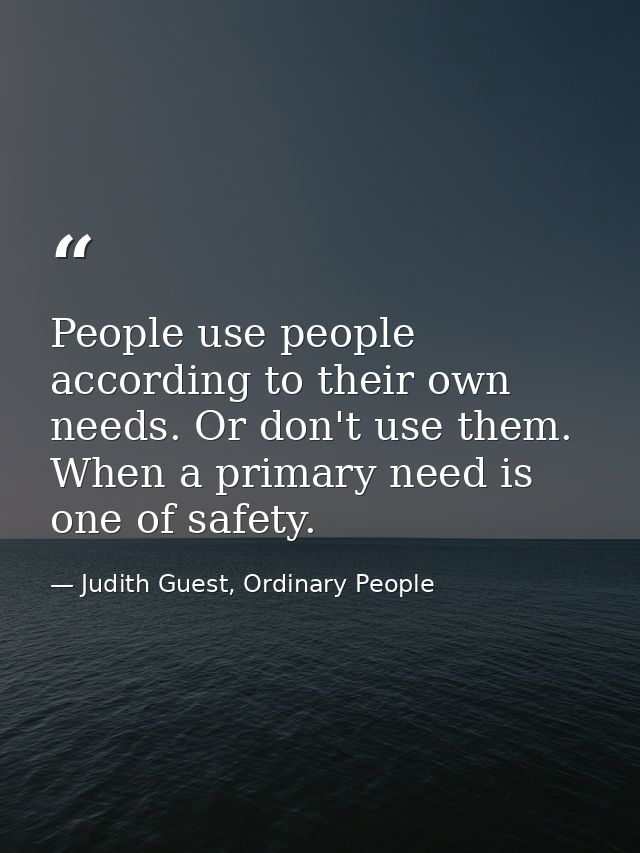 People use people according to their own needs. Or don't use them. When a primary need is one of safety. — Judith Guest, Ordinary People
