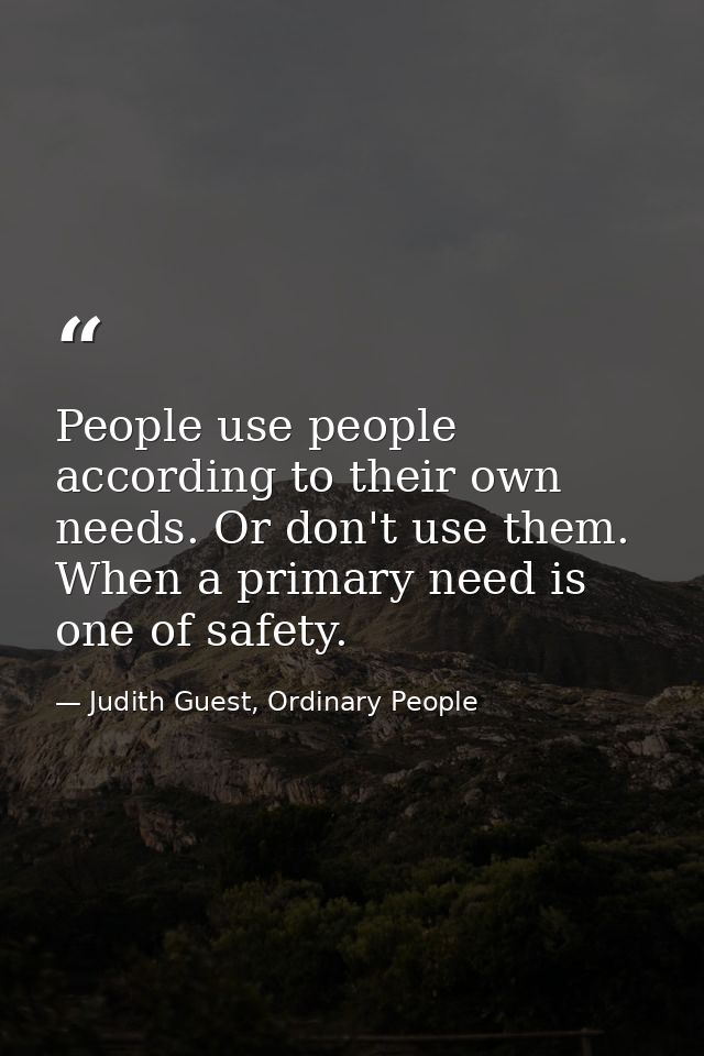 People use people according to their own needs. Or don't use them. When a primary need is one of safety. — Judith Guest, Ordinary People