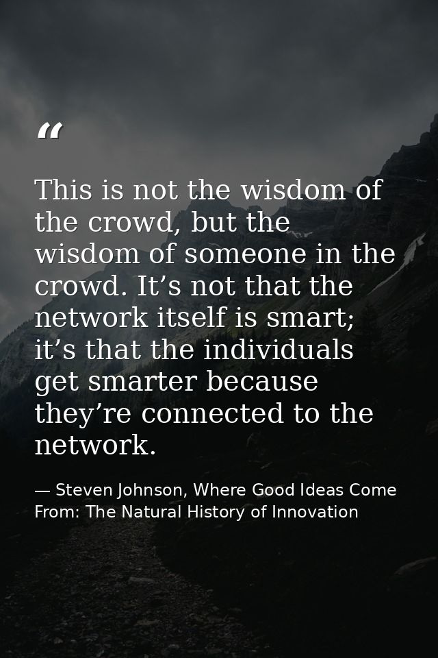 This is not the wisdom of the crowd, but the wisdom of someone in the crowd. It’s not that the network itself is smart;  — Steven Johnson, Where Good Ideas Come From: The Natural History of Innovation
