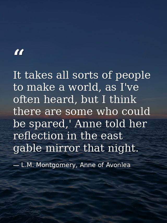 It takes all sorts of people to make a world, as I've often heard, but I think there are some who could be spared,' Anne — L.M. Montgomery, Anne of Avonlea