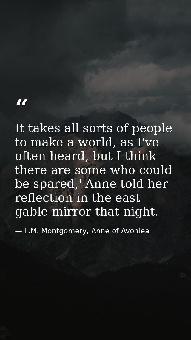 It takes all sorts of people to make a world, as I've often heard, but I think there are some who could be spared,' Anne — L.M. Montgomery, Anne of Avonlea
