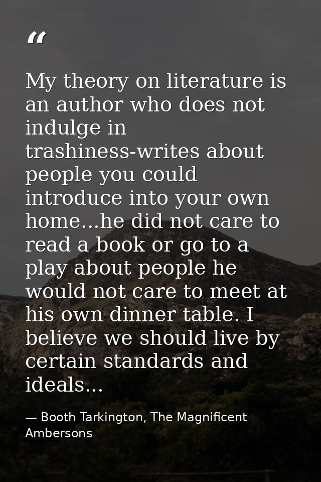 My theory on literature is an author who does not indulge in trashiness-writes about people you could introduce into you — Booth Tarkington, The Magnificent Ambersons