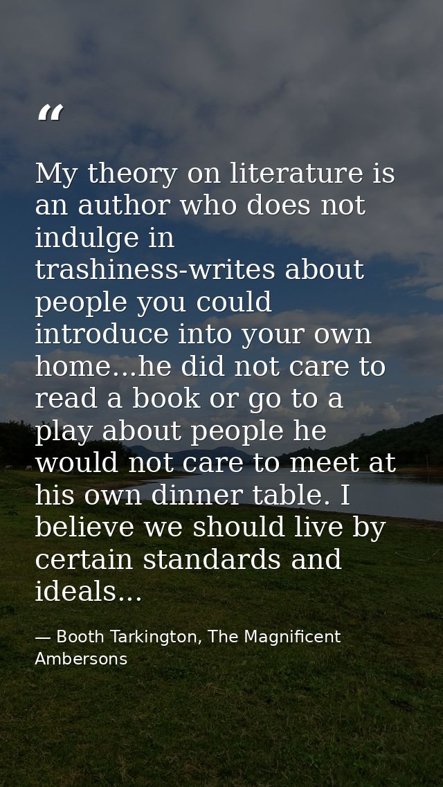 My theory on literature is an author who does not indulge in trashiness-writes about people you could introduce into you — Booth Tarkington, The Magnificent Ambersons