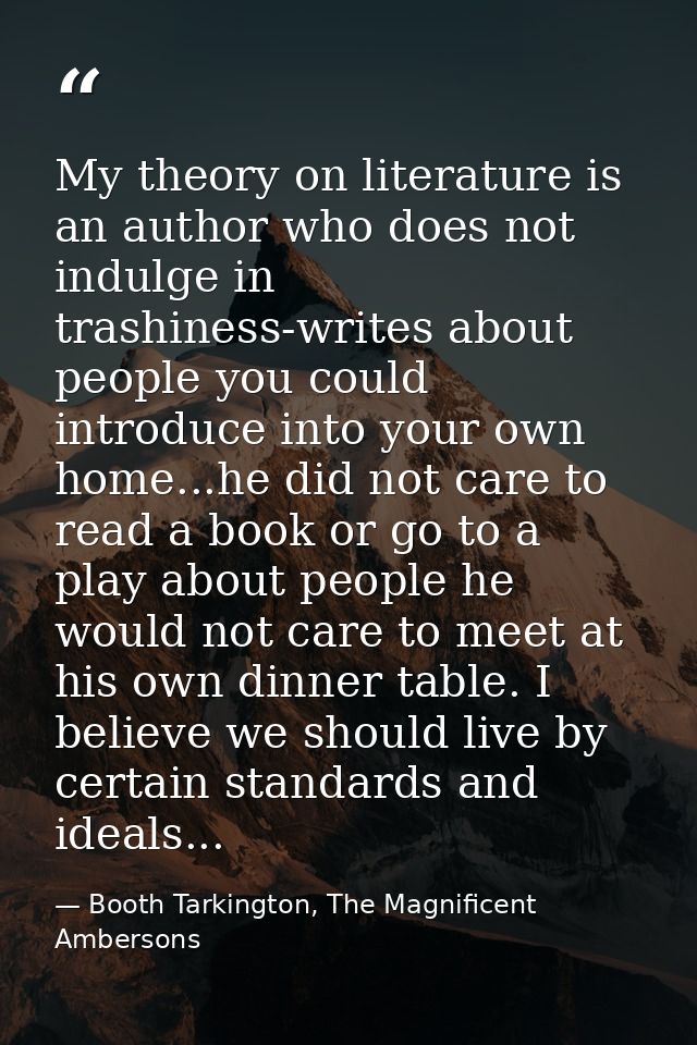 My theory on literature is an author who does not indulge in trashiness-writes about people you could introduce into you — Booth Tarkington, The Magnificent Ambersons