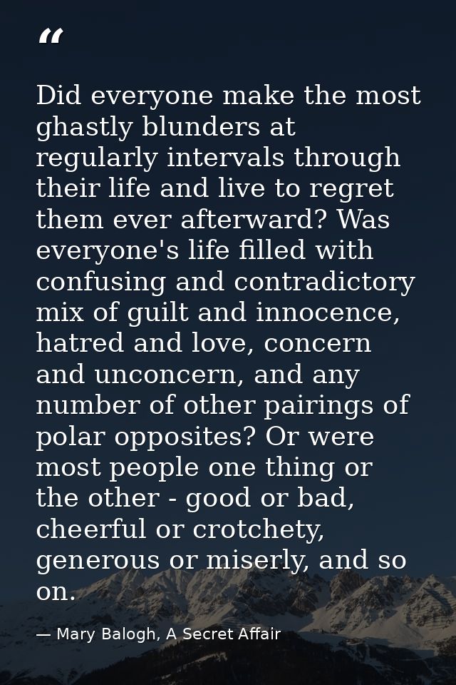 Did everyone make the most ghastly blunders at regularly intervals through their life and live to regret them ever after — Mary Balogh, A Secret Affair