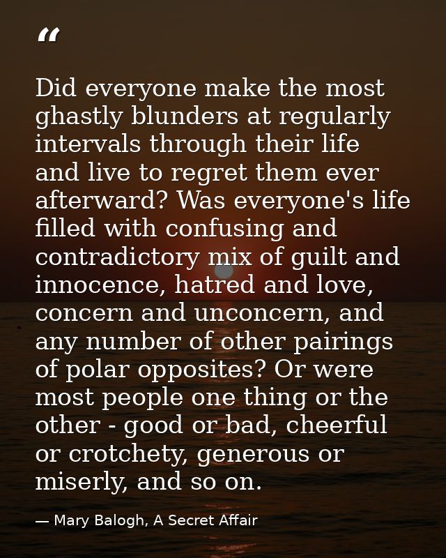 Did everyone make the most ghastly blunders at regularly intervals through their life and live to regret them ever after — Mary Balogh, A Secret Affair