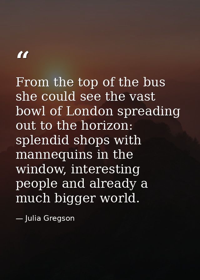 From the top of the bus she could see the vast bowl of London spreading out to the horizon: splendid shops with mannequi — Julia Gregson