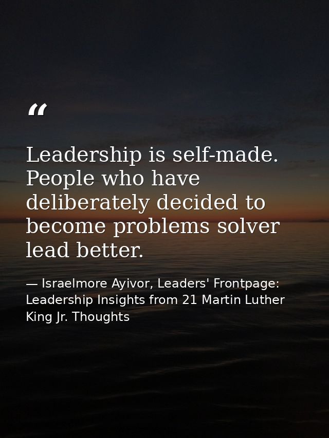 Leadership is self-made. People who have deliberately decided to become problems solver lead better. — Israelmore Ayivor, Leaders' Frontpage: Leadership Insights from 21 Martin Luther King Jr. Thoughts
