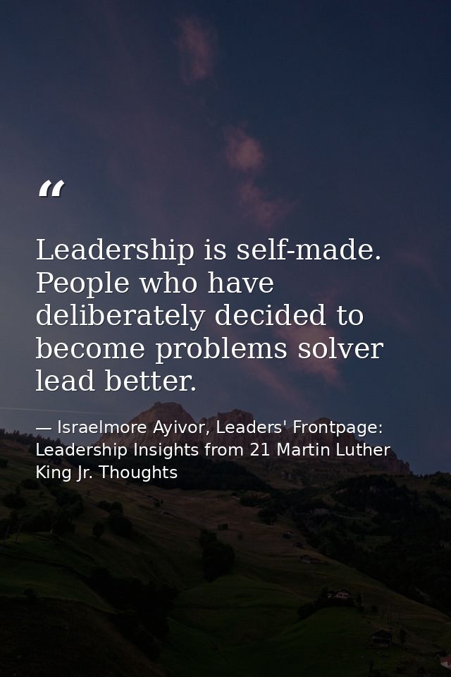 Leadership is self-made. People who have deliberately decided to become problems solver lead better. — Israelmore Ayivor, Leaders' Frontpage: Leadership Insights from 21 Martin Luther King Jr. Thoughts