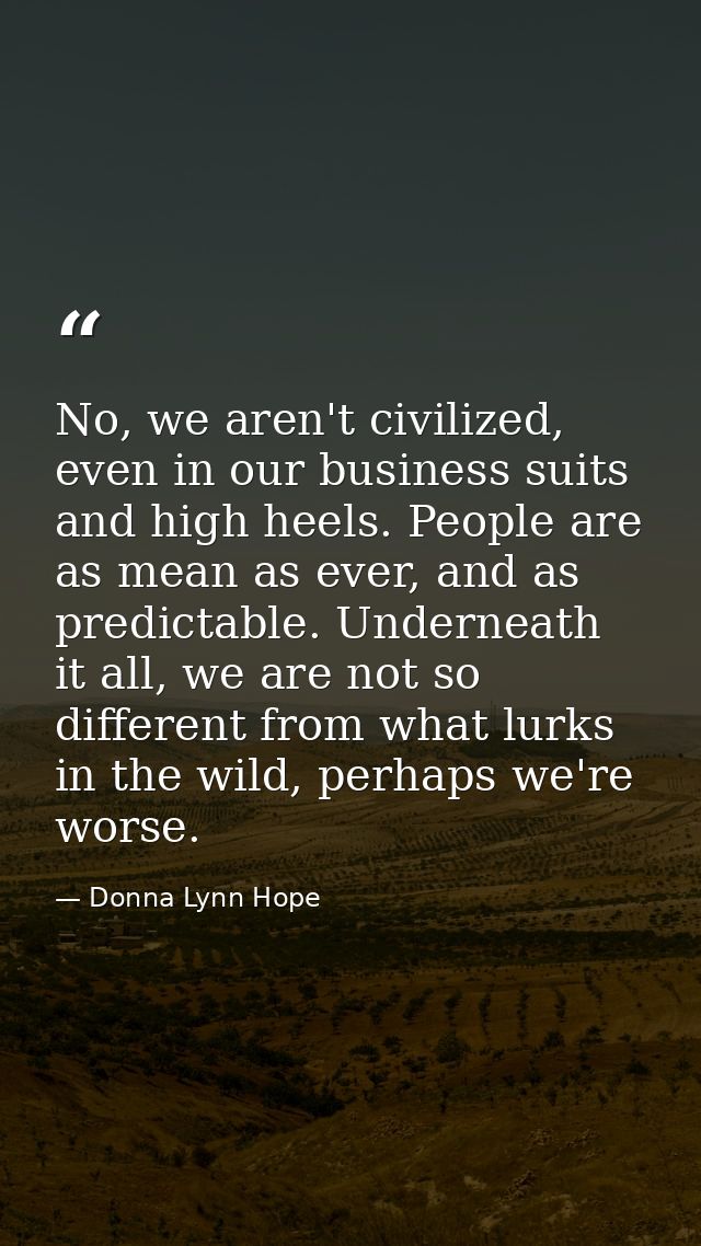 No, we aren't civilized, even in our business suits and high heels. People are as mean as ever, and as predictable. Unde — Donna Lynn Hope