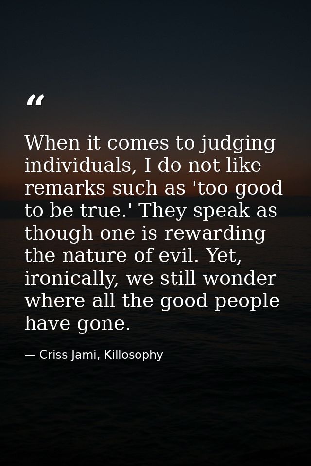 When it comes to judging individuals, I do not like remarks such as 'too good to be true.' They speak as though one is r — Criss Jami, Killosophy