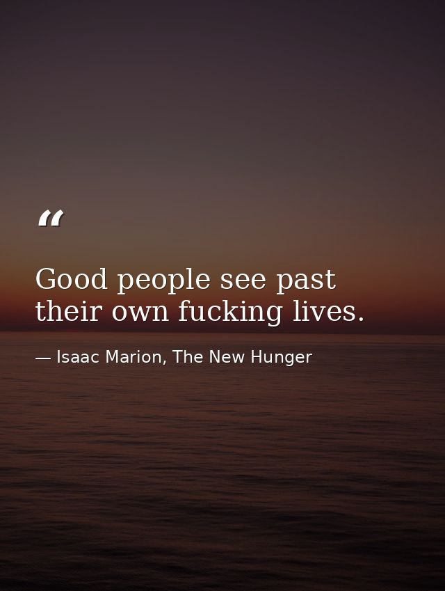 Good people see past their own fucking lives. — Isaac Marion, The New Hunger