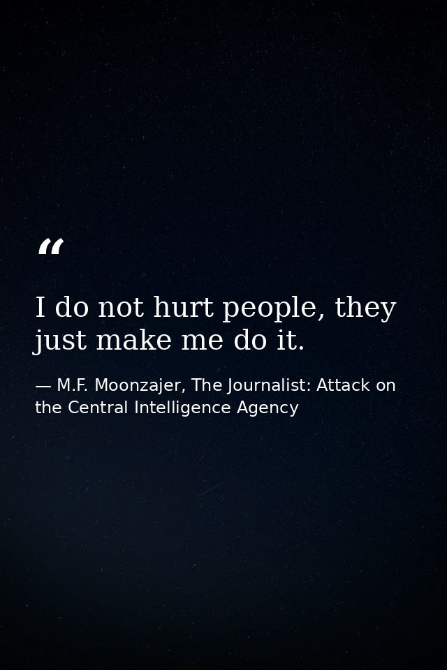 I do not hurt people, they just make me do it. — M.F. Moonzajer, The Journalist: Attack on the Central Intelligence Agency