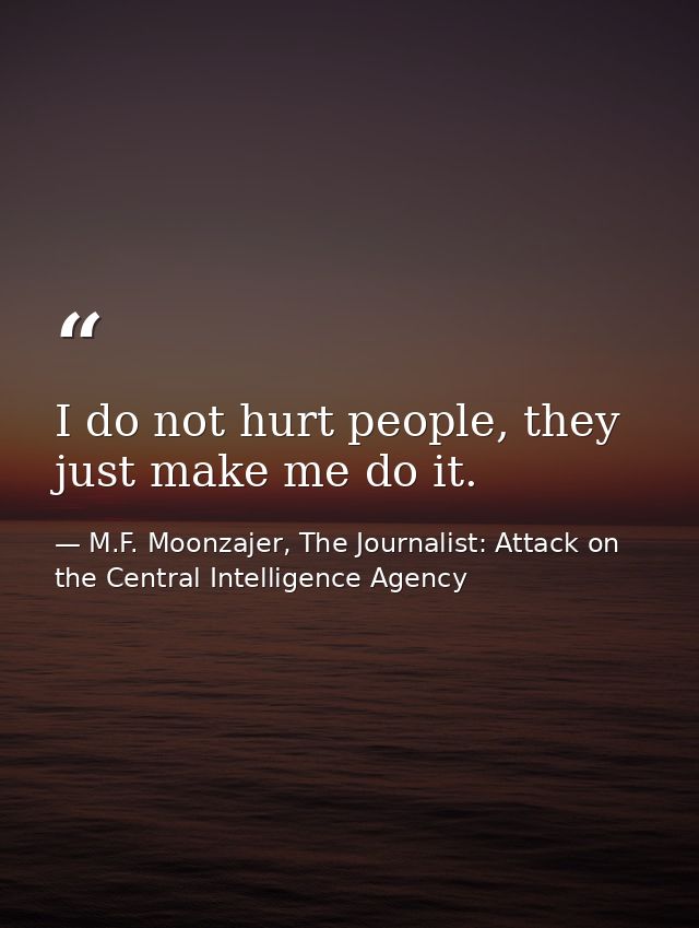 I do not hurt people, they just make me do it. — M.F. Moonzajer, The Journalist: Attack on the Central Intelligence Agency