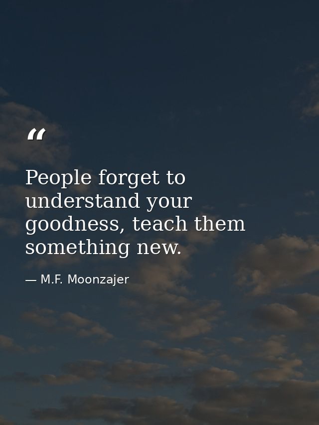 People forget to understand your goodness, teach them something new. — M.F. Moonzajer