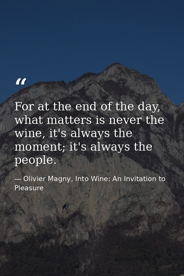 For at the end of the day, what matters is never the wine, it's always the moment; it's always the people. — Olivier Magny, Into Wine: An Invitation to Pleasure