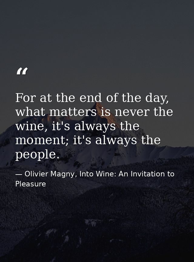 For at the end of the day, what matters is never the wine, it's always the moment; it's always the people. — Olivier Magny, Into Wine: An Invitation to Pleasure