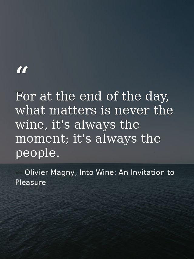For at the end of the day, what matters is never the wine, it's always the moment; it's always the people. — Olivier Magny, Into Wine: An Invitation to Pleasure