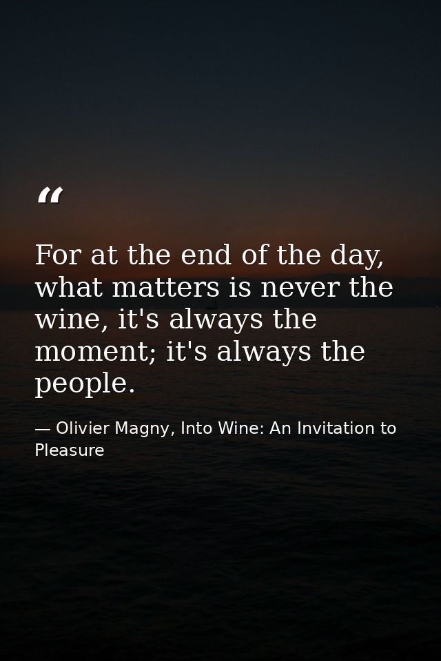 For at the end of the day, what matters is never the wine, it's always the moment; it's always the people. — Olivier Magny, Into Wine: An Invitation to Pleasure