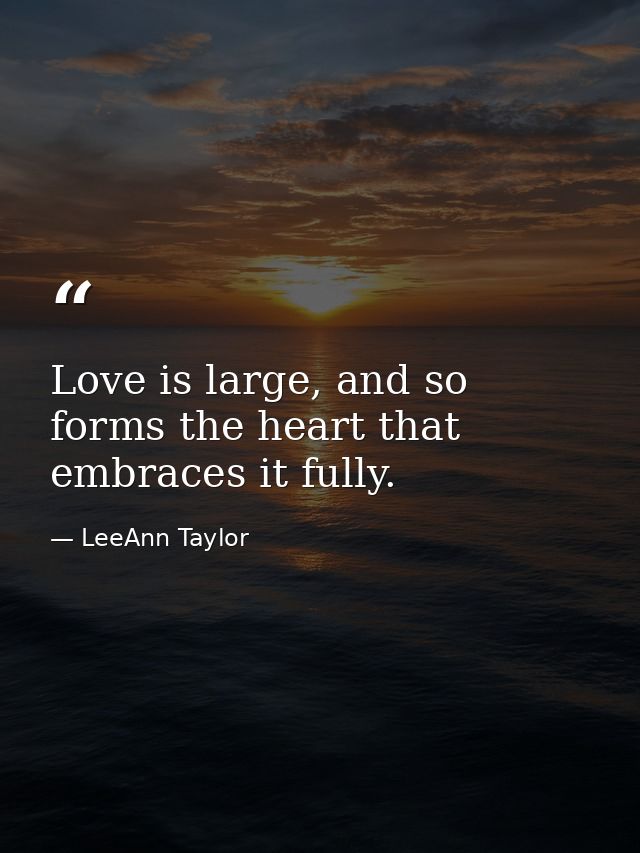 Love is large, and so forms the heart that embraces it fully. — LeeAnn Taylor
