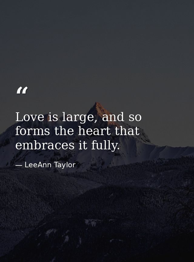 Love is large, and so forms the heart that embraces it fully. — LeeAnn Taylor