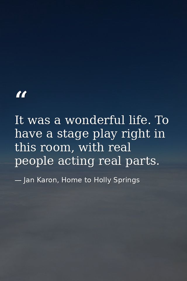 It was a wonderful life. To have a stage play right in this room, with real people acting real parts. — Jan Karon, Home to Holly Springs