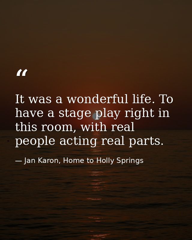 It was a wonderful life. To have a stage play right in this room, with real people acting real parts. — Jan Karon, Home to Holly Springs