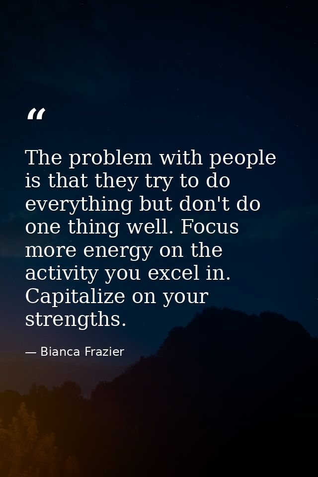 The problem with people is that they try to do everything but don't do one thing well. Focus more energy on the activity — Bianca Frazier