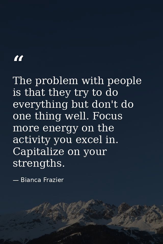 The problem with people is that they try to do everything but don't do one thing well. Focus more energy on the activity — Bianca Frazier