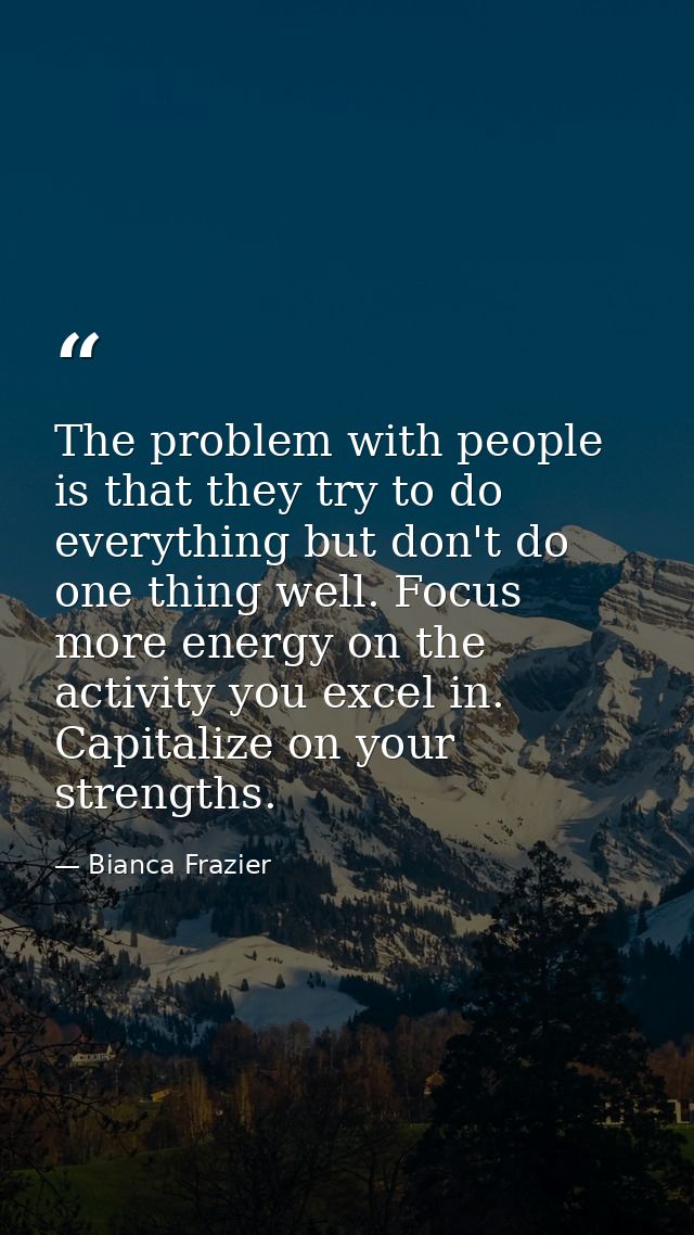 The problem with people is that they try to do everything but don't do one thing well. Focus more energy on the activity — Bianca Frazier
