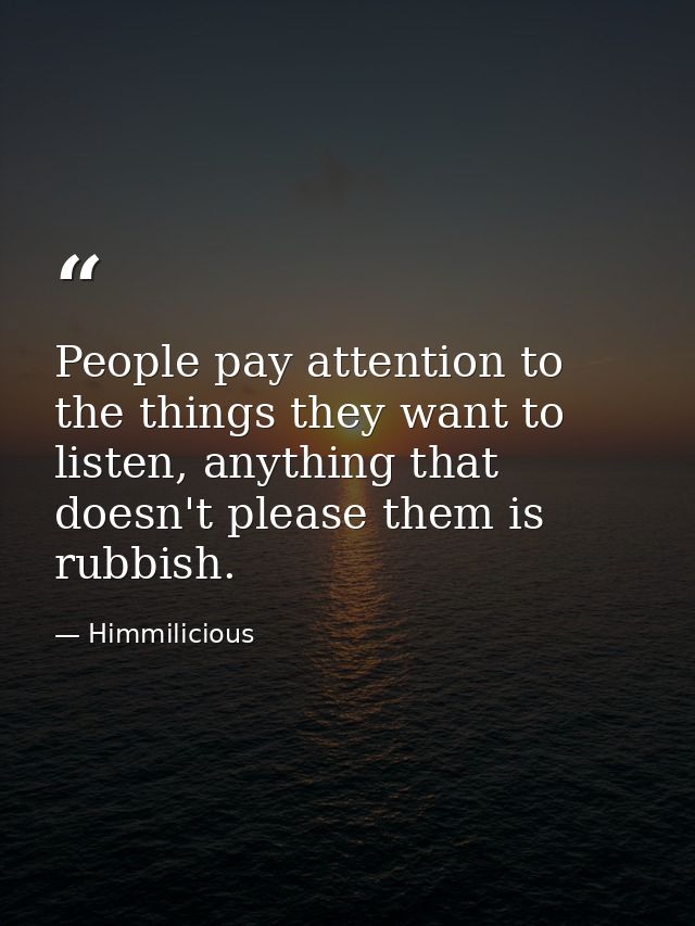 People pay attention to the things they want to listen, anything that doesn't please them is rubbish. — Himmilicious