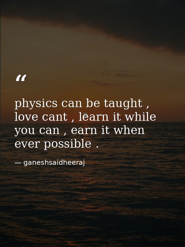 physics can be taught , love cant , learn it while you can , earn it when ever possible . — ganeshsaidheeraj