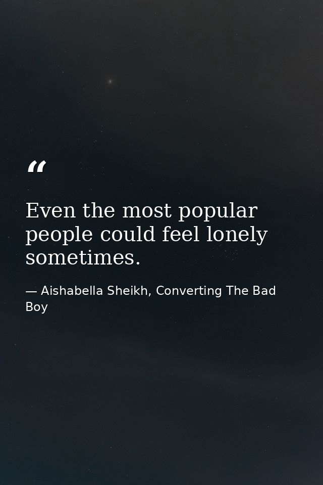 Even the most popular people could feel lonely sometimes. — Aishabella Sheikh, Converting The Bad Boy