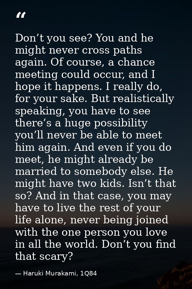 Don’t you see? You and he might never cross paths again. Of course, a chance meeting could occur, and I hope it happens. — Haruki Murakami, 1Q84