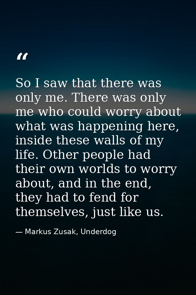 So I saw that there was only me. There was only me who could worry about what was happening here, inside these walls of  — Markus Zusak, Underdog