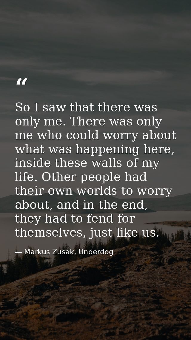 So I saw that there was only me. There was only me who could worry about what was happening here, inside these walls of  — Markus Zusak, Underdog