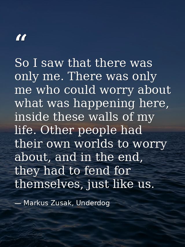 So I saw that there was only me. There was only me who could worry about what was happening here, inside these walls of  — Markus Zusak, Underdog