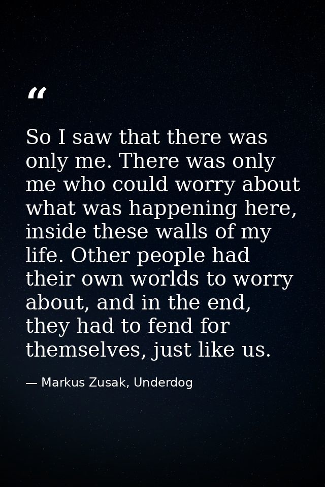So I saw that there was only me. There was only me who could worry about what was happening here, inside these walls of  — Markus Zusak, Underdog