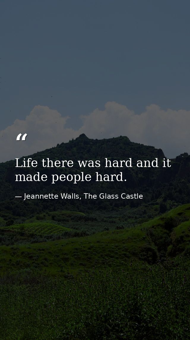 Life there was hard and it made people hard. — Jeannette Walls, The Glass Castle