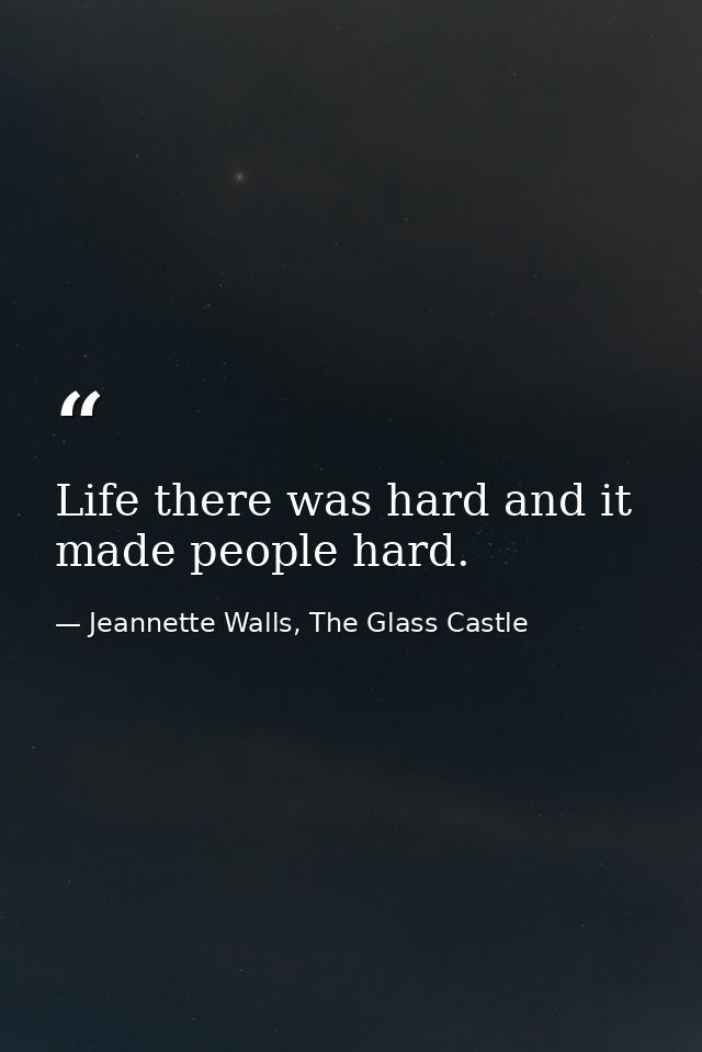 Life there was hard and it made people hard. — Jeannette Walls, The Glass Castle