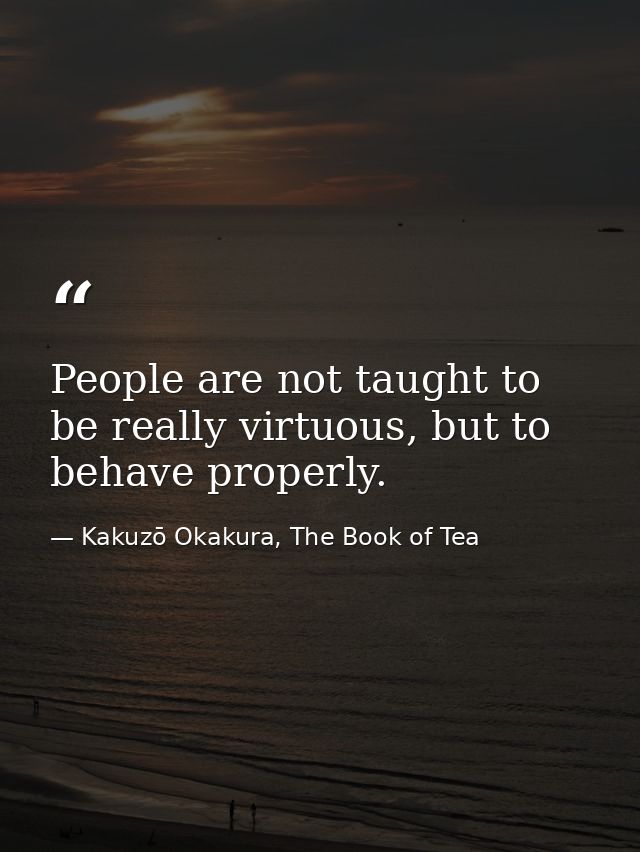 People are not taught to be really virtuous, but to behave properly. — Kakuzō Okakura, The Book of Tea